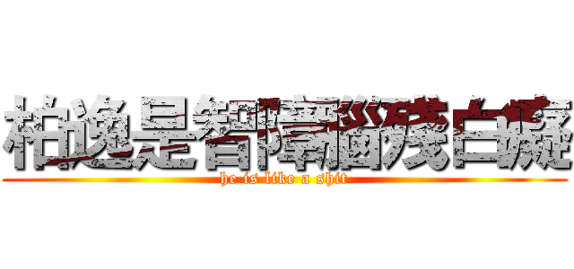 柏逸是智障腦殘白癡 (he is like a shit)