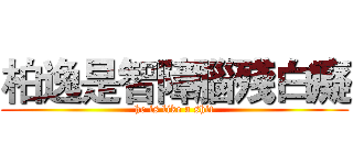 柏逸是智障腦殘白癡 (he is like a shit)