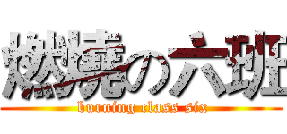 燃燒の六班 ( burning class six)