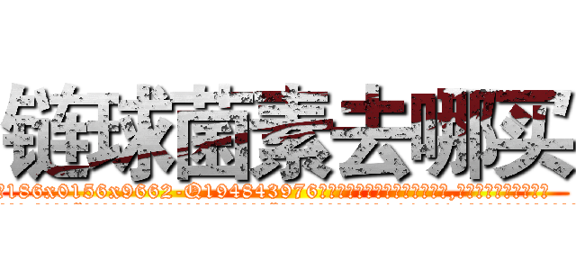 链球菌素去哪买 (链球菌素去哪买【电.话186x0156x9662-Q194843976林氏药业】我们做的是长期生意,靠的是老客户长期支持
参考消息网2月20日报道 韩媒称，“剩女多、离婚率高的城市，房价一定会上涨。”这是中国经济学家金岩石2016年12月参加在上海举行的房地产相关论坛时说的话。
)