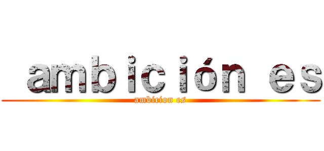  ａｍｂｉｃｉóｎ ｅｓ (ambicion es)