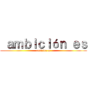  ａｍｂｉｃｉóｎ ｅｓ (ambicion es)