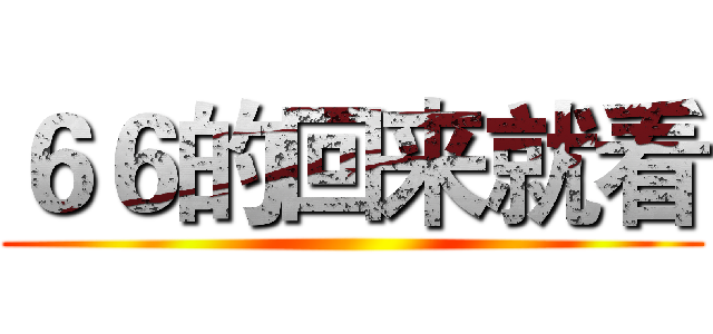 ６６的回来就看 ()