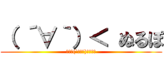 （ ´∀｀）＜ ぬるぽ (■－⊂(`・ω・)彡★ガッ)