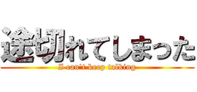 途切れてしまった (I can't keep talking)