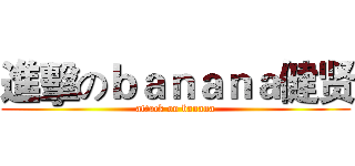 進擊のｂａｎａｎａ健贤 (attack on banana)