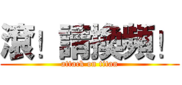 滾！請換頻！ (attack on titan)