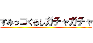すみっコぐらしガチャガチャ ()