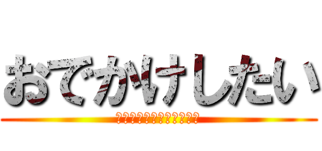 おでかけしたい (ああああああああああああ)