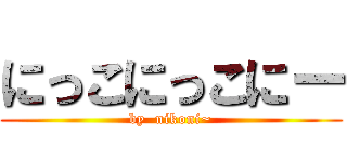 にっこにっこにー (by  nikoni~)