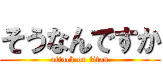 そうなんですか (attack on titan)