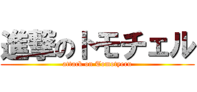 進撃のトモチェル (attack on Tomotyeru)