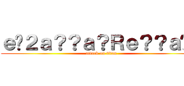 ｅ�２ａ？？ａ？Ｒｅ？？ａ�？ (attack on titan)