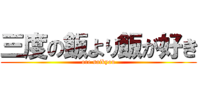 三度の飯より飯が好き (ore saikyou)