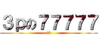 ３ｐの７７７７７ (2b)