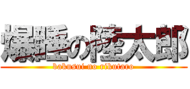 爆睡の陸太郎 (bakusui no rikutaro)