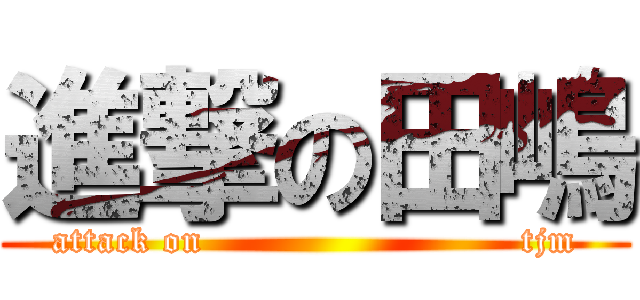 進撃の田嶋 (attack on                          tjm)