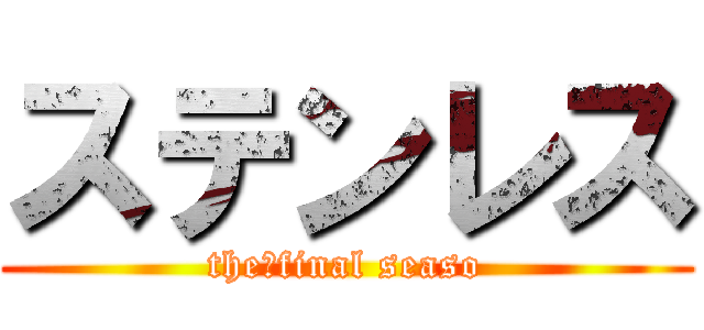 ステンレス (the、final seaso)