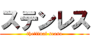 ステンレス (the、final seaso)