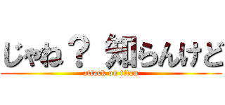 じゃね？ 知らんけど (attack on titan)