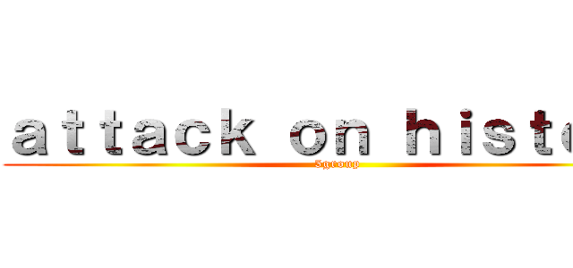 ａｔｔａｃｋ ｏｎ ｈｉｓｔｏｒｙ (5group)
