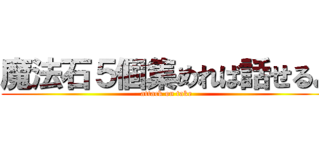 魔法石５個集めれば話せるよ (attack on take)