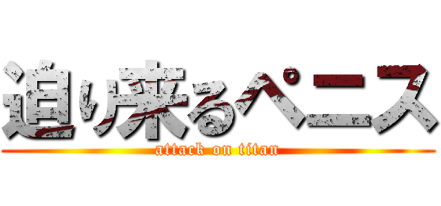 迫り来るペニス (attack on titan)