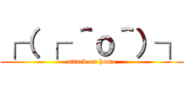 ┌（ ┌ ＾ｏ＾）┐ (attack on homo)