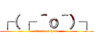 ┌（ ┌ ＾ｏ＾）┐ (attack on homo)
