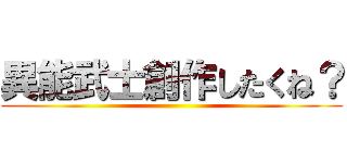 異能武士創作したくね？ ()