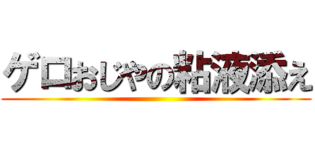 ゲロおじやの粘液添え ()