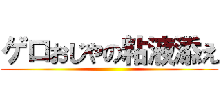 ゲロおじやの粘液添え ()