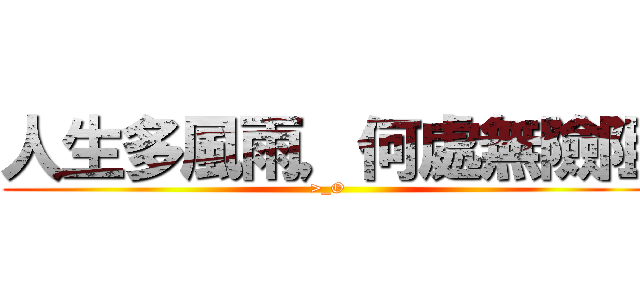 人生多風雨，何處無險阻 (>_O)