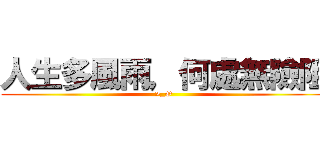 人生多風雨，何處無險阻 (>_O)