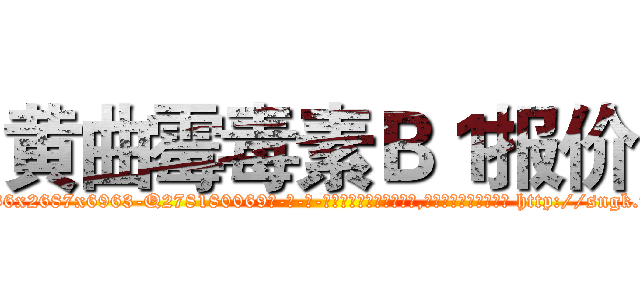 黄曲霉毒素Ｂ１报价 (黄曲霉毒素B1报价【电-186x2687x6963-Q278180069元-吉-药-业】我们做的是长期生意,靠的是老客户长期支持 http://sngk.net/rM8dRm
)