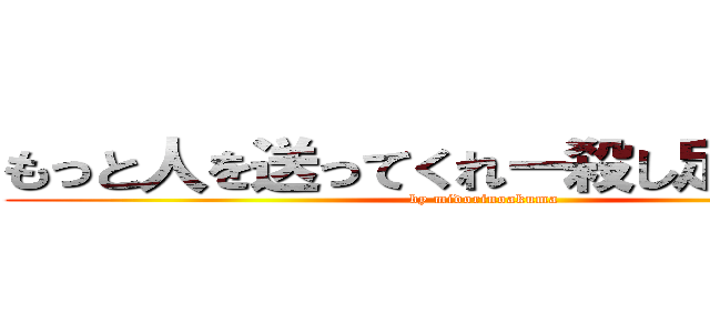 もっと人を送ってくれー殺し足りないんだ (by midorinoakuma)