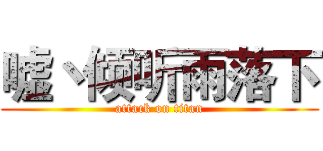嘘丶倾听雨落下 (attack on titan)