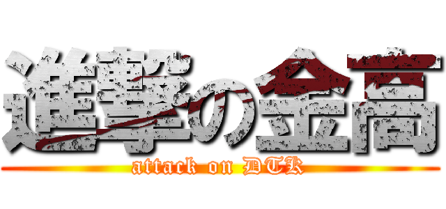 進撃の金高 (attack on DTK)