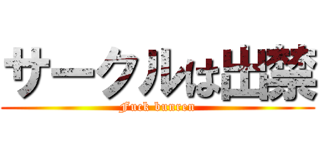 サークルは出禁 (Fuck bunren)