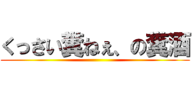 くっさい糞ねぇ、の糞酒 ()