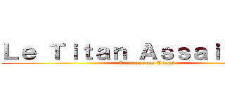 Ｌｅ Ｔｉｔａｎ Ａｓｓａｉｌｌａｎｔ (L'attaque des Titans)