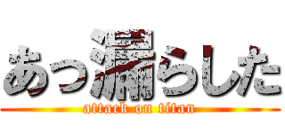 あっ漏らした (attack on titan)