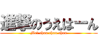 進撃のうえはーん (Me? chau chau chau)
