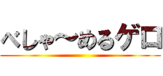 べしゃ～めるゲロ ()