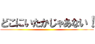 どこにいたかじゃあない！ ( )