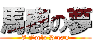 馬鹿の夢 (A Fools Dream)