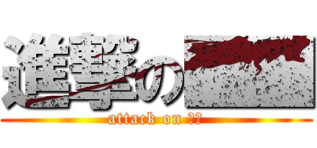 進撃の■■ (attack on ■■)
