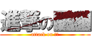 進撃の■■ (attack on ■■)