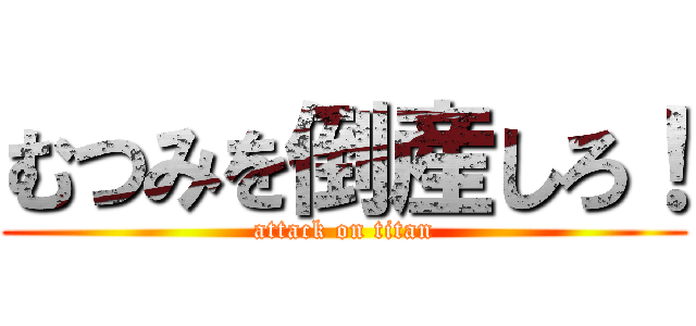 むつみを倒産しろ！ (attack on titan)