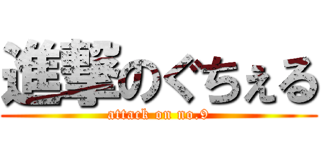進撃のぐちぇる (attack on no.9)